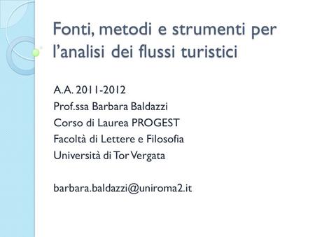 Fonti, metodi e strumenti per lanalisi dei flussi turistici A.A. 2011-2012 Prof.ssa Barbara Baldazzi Corso di Laurea PROGEST Facoltà di Lettere e Filosofia.