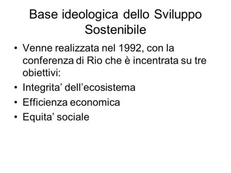 Base ideologica dello Sviluppo Sostenibile Venne realizzata nel 1992, con la conferenza di Rio che è incentrata su tre obiettivi: Integrita dellecosistema.