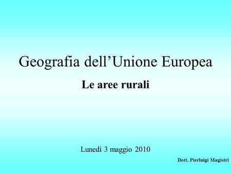 Geografia dellUnione Europea Le aree rurali Lunedì 3 maggio 2010 Dott. Pierluigi Magistri.