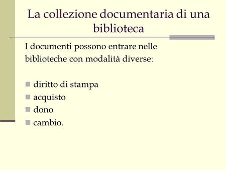 La collezione documentaria di una biblioteca I documenti possono entrare nelle biblioteche con modalità diverse: diritto di stampa acquisto dono cambio.
