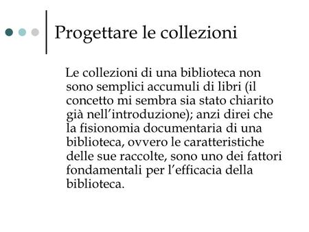 Progettare le collezioni Le collezioni di una biblioteca non sono semplici accumuli di libri (il concetto mi sembra sia stato chiarito già nellintroduzione);
