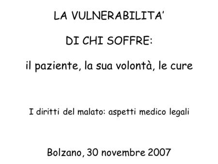 LA VULNERABILITA DI CHI SOFFRE: il paziente, la sua volontà, le cure I diritti del malato: aspetti medico legali Bolzano, 30 novembre 2007.
