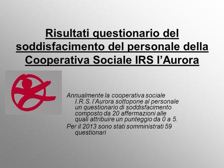 Risultati questionario del soddisfacimento del personale della Cooperativa Sociale IRS lAurora Annualmente la cooperativa sociale I.R.S. lAurora sottopone.
