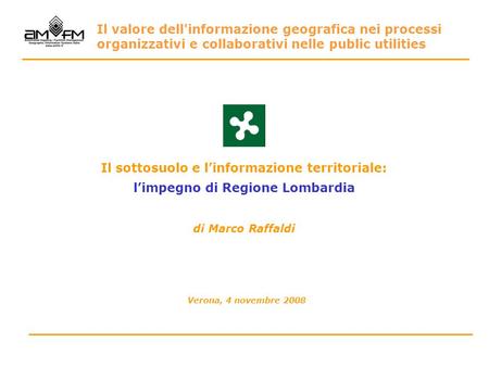 Il sottosuolo e linformazione territoriale: limpegno di Regione Lombardia di Marco Raffaldi Verona, 4 novembre 2008 Il valore dell'informazione geografica.