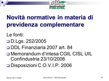 Anna Trovò - FIM Nazionale1 Roma, 09.11.2006 Novità normative in materia di previdenza complementare Le fonti: D.Lgs. 252/2005 DDL Finanziaria 2007 art.