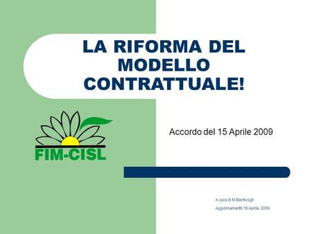LA RIFORMA DEL MODELLO CONTRATTUALE! A cura di M.Bentivogli Aggiornamento 16 Aprile 2009 Accordo del 15 Aprile 2009.