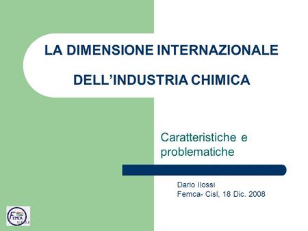 LA DIMENSIONE INTERNAZIONALE DELLINDUSTRIA CHIMICA Caratteristiche e problematiche Dario Ilossi Femca- Cisl, 18 Dic. 2008.