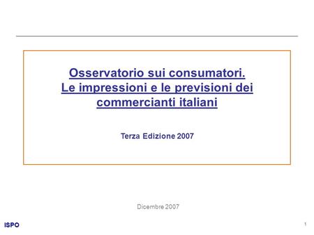 ISPO 1 Osservatorio sui consumatori. Le impressioni e le previsioni dei commercianti italiani Terza Edizione 2007 Dicembre 2007.