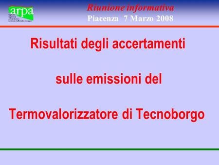 Riunione informativa Piacenza 7 Marzo 2008 Risultati degli accertamenti sulle emissioni del Termovalorizzatore di Tecnoborgo.