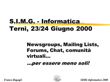 S.I.M.G. - Informatica Terni, 23/24 Giugno 2000 Newsgroups, Mailing Lists, Forums, Chat, comunità virtuali…...per essere meno soli! SIMG Informatica 2000.