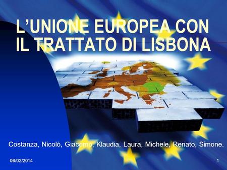 06/02/20141 LUNIONE EUROPEA CON IL TRATTATO DI LISBONA Costanza, Nicolò, Giacomo, Klaudia, Laura, Michele, Renato, Simone.