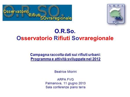 O.R.So. Osservatorio Rifiuti Sovraregionale Campagna raccolta dati sui rifiuti urbani: Programma e attività sviluppate nel 2012 Beatrice Miorini ARPA FVG.