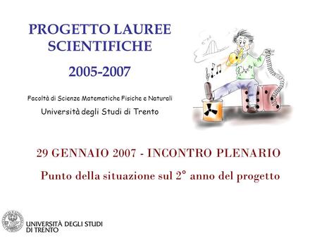 PROGETTO LAUREE SCIENTIFICHE 2005-2007 Facoltà di Scienze Matematiche Fisiche e Naturali Università degli Studi di Trento 29 GENNAIO 2007 - INCONTRO PLENARIO.