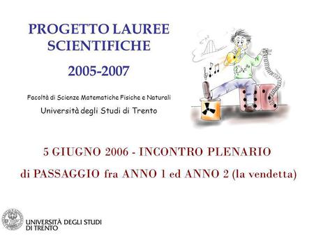 PROGETTO LAUREE SCIENTIFICHE 2005-2007 Facoltà di Scienze Matematiche Fisiche e Naturali Università degli Studi di Trento 5 GIUGNO 2006 - INCONTRO PLENARIO.