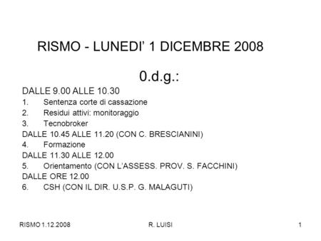 RISMO 1.12.2008R. LUISI1 RISMO - LUNEDI 1 DICEMBRE 2008 0.d.g.: DALLE 9.00 ALLE 10.30 1.Sentenza corte di cassazione 2.Residui attivi: monitoraggio 3.Tecnobroker.