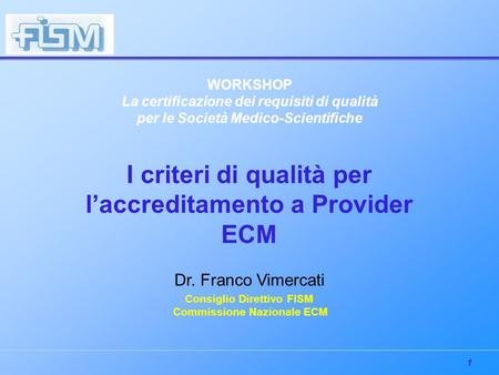 1 WORKSHOP La certificazione dei requisiti di qualità per le Società Medico-Scientifiche I criteri di qualità per laccreditamento a Provider ECM Dr. Franco.