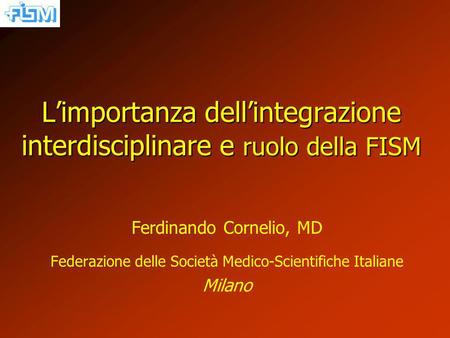 Limportanza dellintegrazione interdisciplinare e ruolo della FISM Ferdinando Cornelio, MD Federazione delle Società Medico-Scientifiche Italiane Milano.