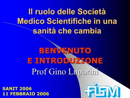 Il ruolo delle Società Medico Scientifiche in una sanità che cambia BENVENUTO E INTRODUZIONE Prof Gino Luporini SANIT 2006 11 FEBBRAIO 2006.