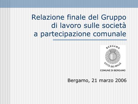 Relazione finale del Gruppo di lavoro sulle società a partecipazione comunale Bergamo, 21 marzo 2006.
