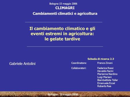 Bologna - 15 maggio 2006 Il cambiamento climatico e gli eventi estremi in agricoltura: le gelate tardive Gabriele Antolini CLIMAGRI Cambiamenti climatici.
