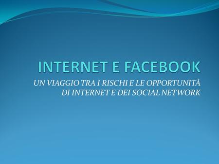 INTERNET E FACEBOOK UN VIAGGIO TRA I RISCHI E LE OPPORTUNITÀ DI INTERNET E DEI SOCIAL NETWORK.