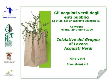 Gli acquisti verdi degli enti pubblici La sfida per un mercato sostenibile Convegno Milano, 29 Giugno 2006 Nina Vetri Ecosistemi srl Iniziative del Gruppo.
