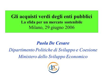 Gli acquisti verdi degli enti pubblici La sfida per un mercato sostenibile Milano, 29 giugno 2006 Paola De Cesare Dipartimento Politiche di Sviluppo e.