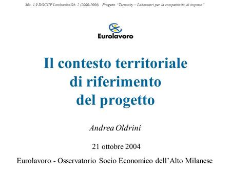 Il contesto territoriale di riferimento del progetto 21 ottobre 2004 Eurolavoro - Osservatorio Socio Economico dellAlto Milanese Andrea Oldrini Mis. 1.9.