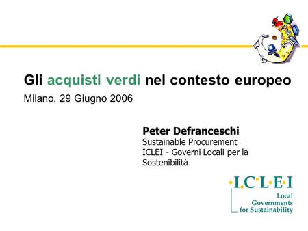 Gli acquisti verdi nel contesto europeo Milano, 29 Giugno 2006 Peter Defranceschi Sustainable Procurement ICLEI - Governi Locali per la Sostenibilità