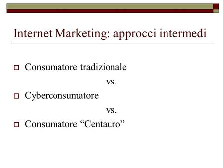 Internet Marketing: approcci intermedi Consumatore tradizionale vs. Cyberconsumatore vs. Consumatore Centauro.
