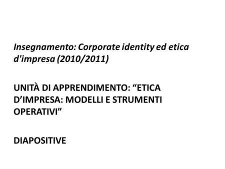 Insegnamento: Corporate identity ed etica d'impresa (2010/2011) UNITÀ DI APPRENDIMENTO: ETICA DIMPRESA: MODELLI E STRUMENTI OPERATIVI DIAPOSITIVE.