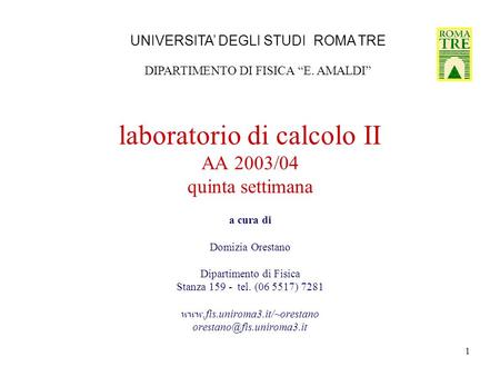 1 laboratorio di calcolo II AA 2003/04 quinta settimana a cura di Domizia Orestano Dipartimento di Fisica Stanza 159 - tel. (06 5517) 7281 www.fis.uniroma3.it/~orestano.