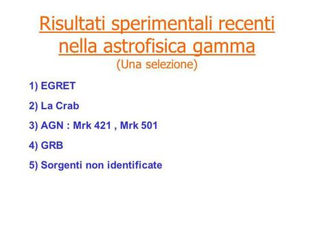 Risultati sperimentali recenti nella astrofisica gamma (Una selezione) 1) EGRET 2) La Crab 3) AGN : Mrk 421, Mrk 501 4) GRB 5) Sorgenti non identificate.