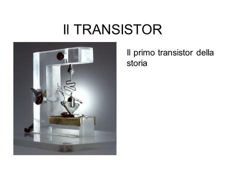 Il TRANSISTOR Il primo transistor della storia.