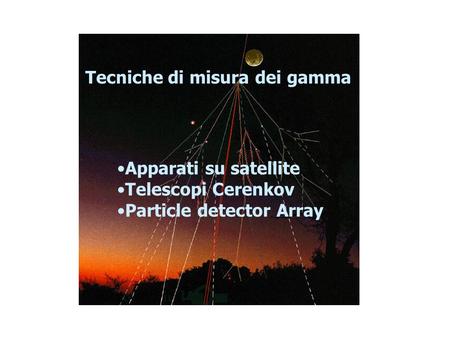Apparati su satellite Telescopi Cerenkov Particle detector Array Tecniche di misura dei gamma.