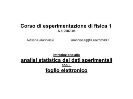 Corso di esperimentazione di fisica 1 A.a.2007-08 Rosaria Mancinelli Introduzione alla analisi statistica dei dati sperimentali con il foglio elettronico.