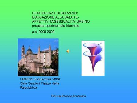 Prof.ssa Paolucci Annamaria CONFERENZA DI SERVIZIO: EDUCAZIONE ALLA SALUTE- AFFETTIVITASESSUALITA-URBINO progetto sperimentale triennale a.s. 2006-2009.