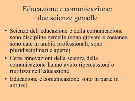 Educazione e comunicazione: due scienze gemelle Scienze delleducazione e della comunicazione sono discipline gemelle (sono giovani e coetanee, sono nate.