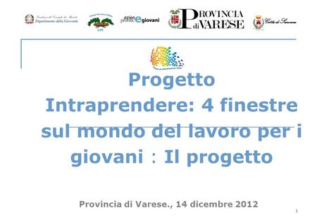 1 Progetto Intraprendere: 4 finestre sul mondo del lavoro per i giovani : Il progetto Provincia di Varese., 14 dicembre 2012 Città di Saronno.