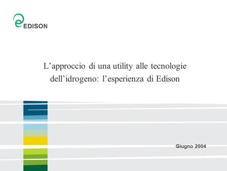 Lapproccio di una utility alle tecnologie dellidrogeno: lesperienza di Edison Giugno 2004.