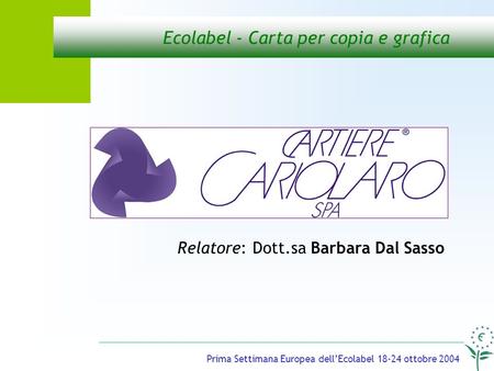 Prima Settimana Europea dellEcolabel 18-24 ottobre 2004 Ecolabel - Carta per copia e grafica Relatore: Dott.sa Barbara Dal Sasso.
