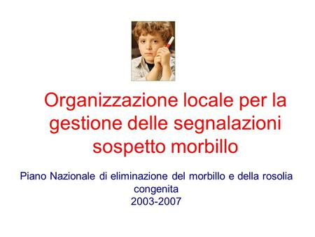 Organizzazione locale per la gestione delle segnalazioni sospetto morbillo Piano Nazionale di eliminazione del morbillo e della rosolia congenita 2003-2007.