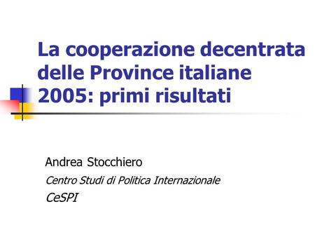 La cooperazione decentrata delle Province italiane 2005: primi risultati Andrea Stocchiero Centro Studi di Politica Internazionale CeSPI.
