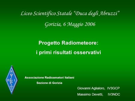 Liceo Scientifico Statale Duca degli Abruzzi Gorizia, 6 Maggio 2006 Associazione Radioamatori Italiani Sezione di Gorizia Giovanni Aglialoro, IV3GCP Massimo.