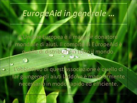 LUnione Europea è il maggior donatore mondiale di aiuti. Il compito di EuropeAid è quello di distribuirli in tutto il mondo. Lobbiettivo di questassociazione.