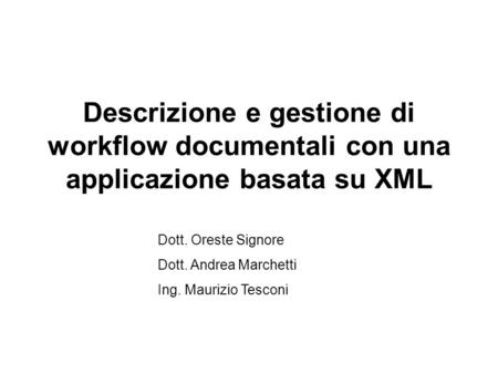 Descrizione e gestione di workflow documentali con una applicazione basata su XML Dott. Oreste Signore Dott. Andrea Marchetti Ing. Maurizio Tesconi.