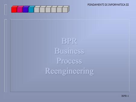 FONDAMENTI DI INFORMATICA III BPR-1. FONDAMENTI DI INFORMATICA III BPR-2 Il Business Process Reengineering è uno dei termini più utilizzati in campo manageriale.