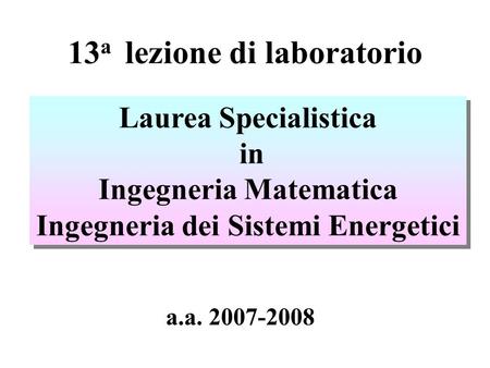 13 a lezione di laboratorio Laurea Specialistica in Ingegneria Matematica Ingegneria dei Sistemi Energetici Laurea Specialistica in Ingegneria Matematica.