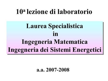 10 a lezione di laboratorio Laurea Specialistica in Ingegneria Matematica Ingegneria dei Sistemi Energetici Laurea Specialistica in Ingegneria Matematica.