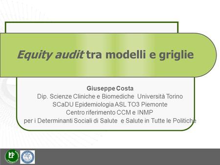 Equity audit tra modelli e griglie Giuseppe Costa Dip. Scienze Cliniche e Biomediche Università Torino SCaDU Epidemiologia ASL TO3 Piemonte Centro riferimento.